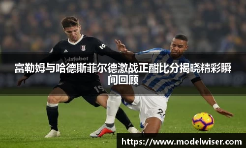 365英国富勒姆与哈德斯菲尔德激战正酣比分揭晓精彩瞬间回顾
